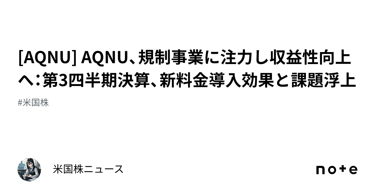 [AQNU] AQNU、規制事業に注力し収益性向上へ：第3四半期決算、新料金導入効果と課題浮上｜米国株ニュース