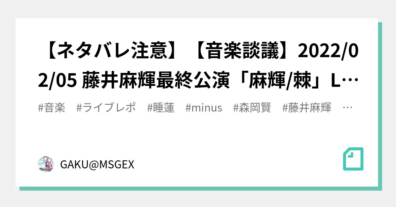 ネタバレ注意】【音楽談議】2022/02/05 藤井麻輝最終公演「麻輝/棘」LINE CUBE SHIBUYA(渋谷公会堂)｜GAKU@MSGEX