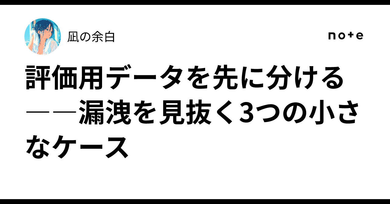 Training Data Splitting Separating Evaluation Data First: 3 Small Cases to Spot Leakage|凪の余白