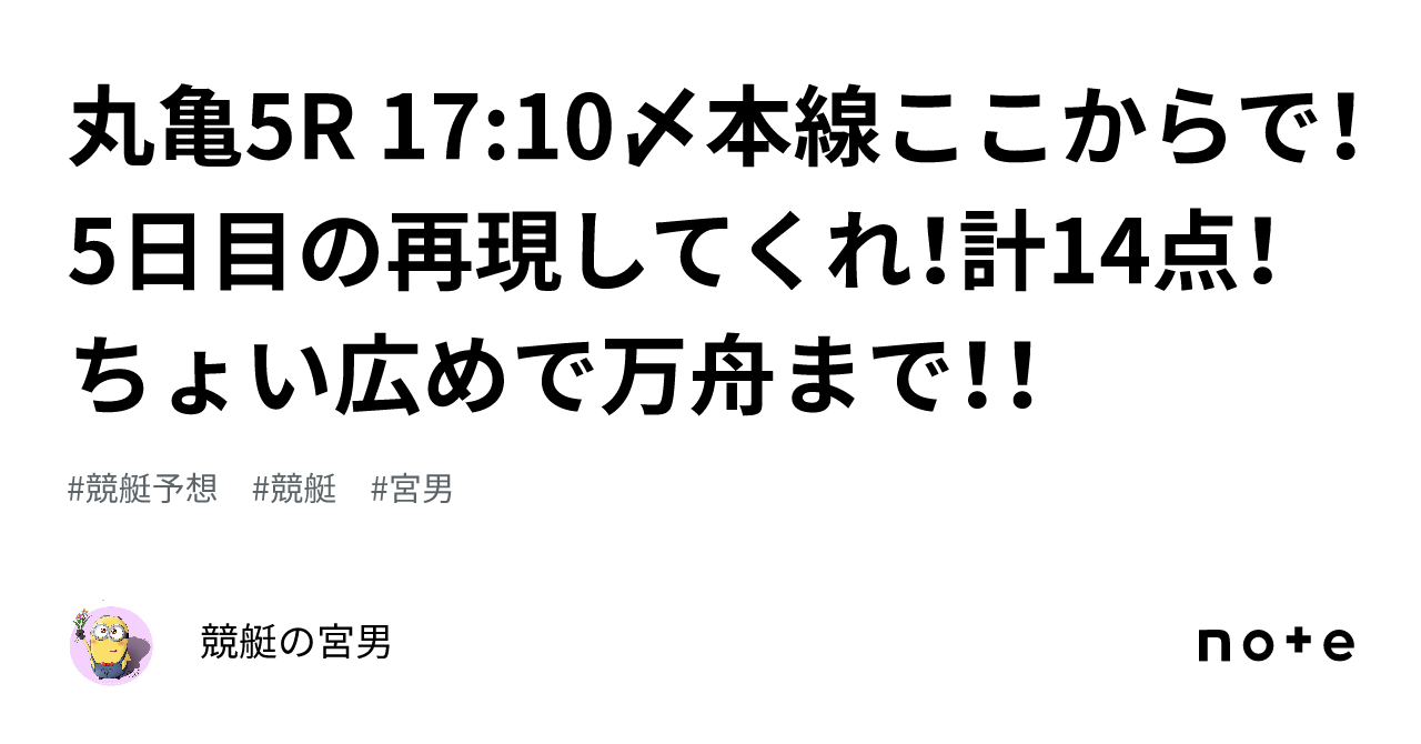 丸亀5r 17 10〆本線ここからで！5日目の再現してくれ！計14点！ちょい広めで万舟まで！！｜競艇の宮男