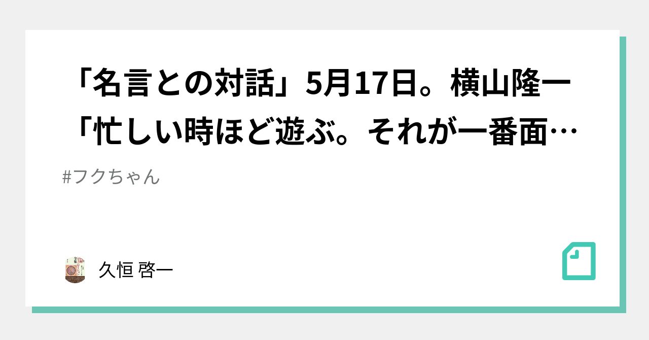 名言との対話 5月17日 横山隆一 忙しい時ほど遊ぶ それが一番面白い 久恒 啓一 Note