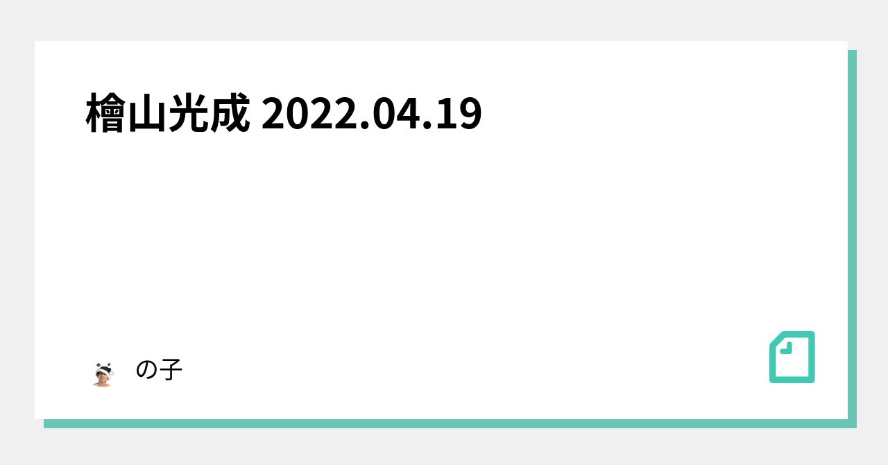 檜山光成 2022.04.19｜の子