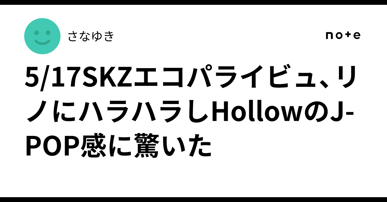 5/17SKZエコパライビュ、リノにハラハラしHollowのJ-POP感に驚いた｜さ 