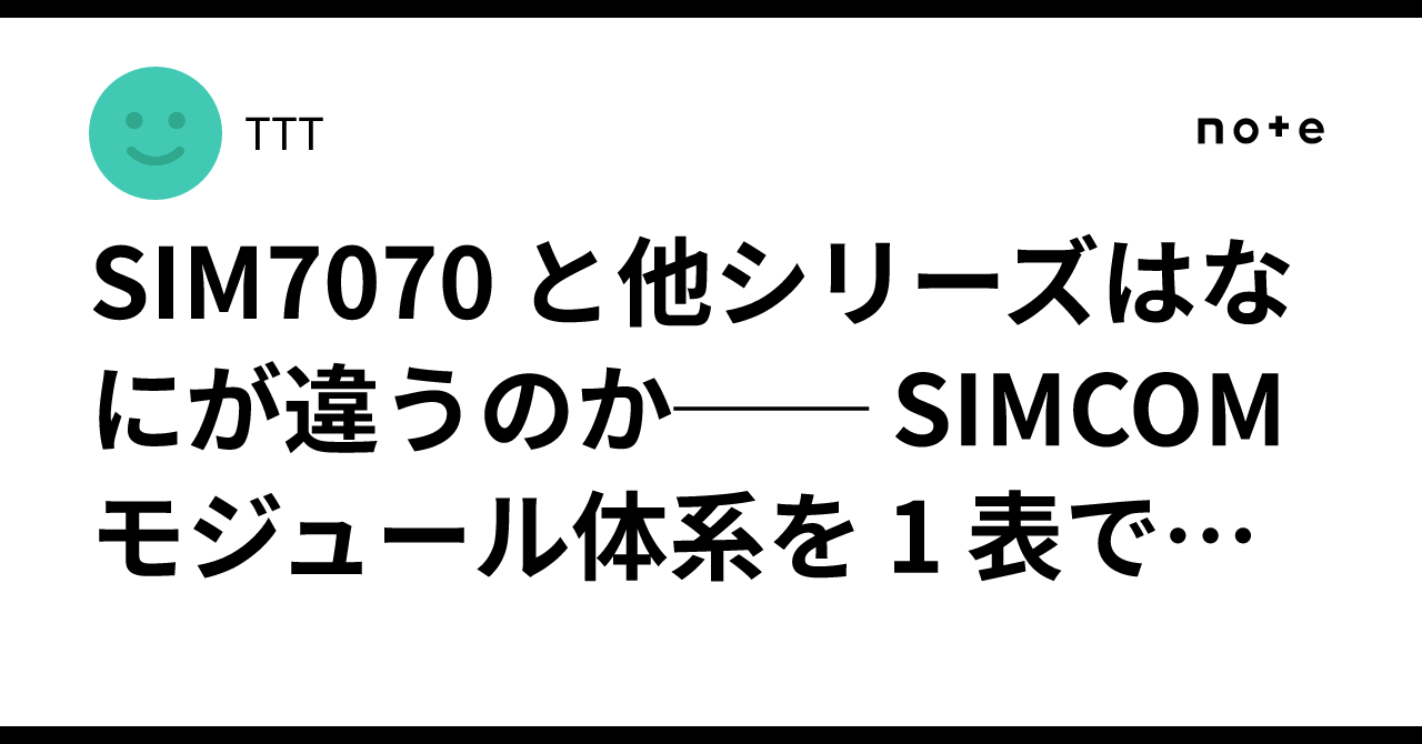 SIM7070 と他シリーズはなにが違うのか── SIMCOM モジュール体系を 1 表で完全比較|TTT