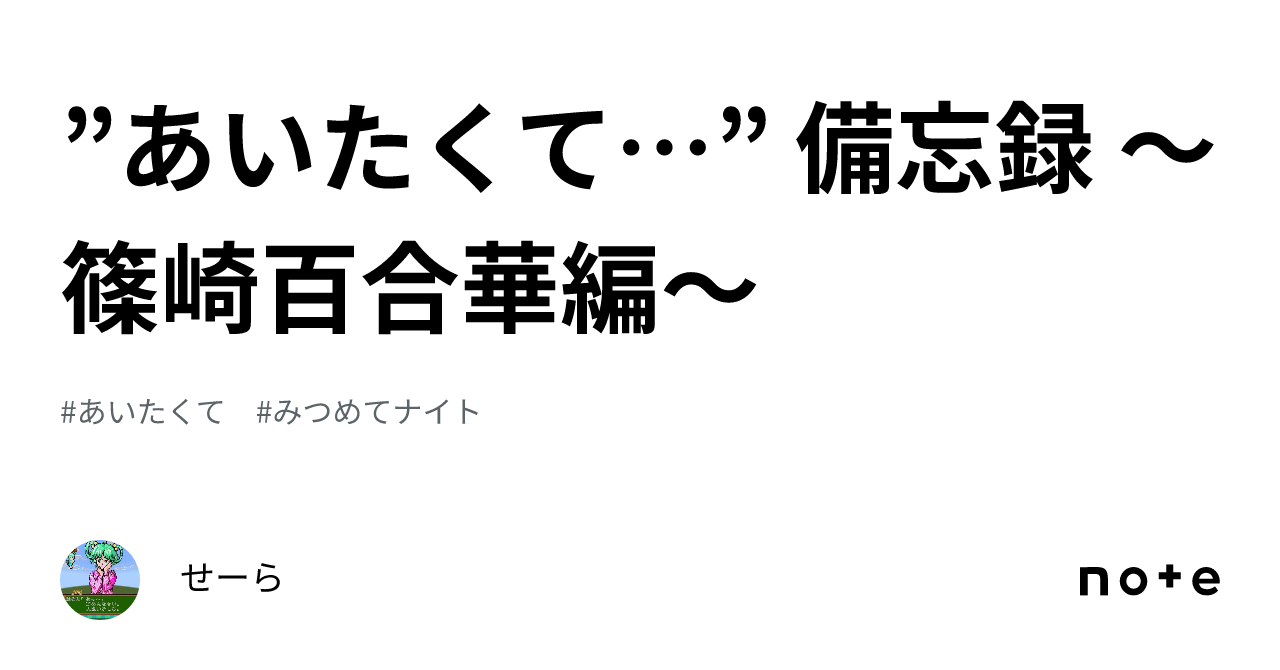 あいたくて…” 備忘録 ～篠崎百合華編～｜せーら