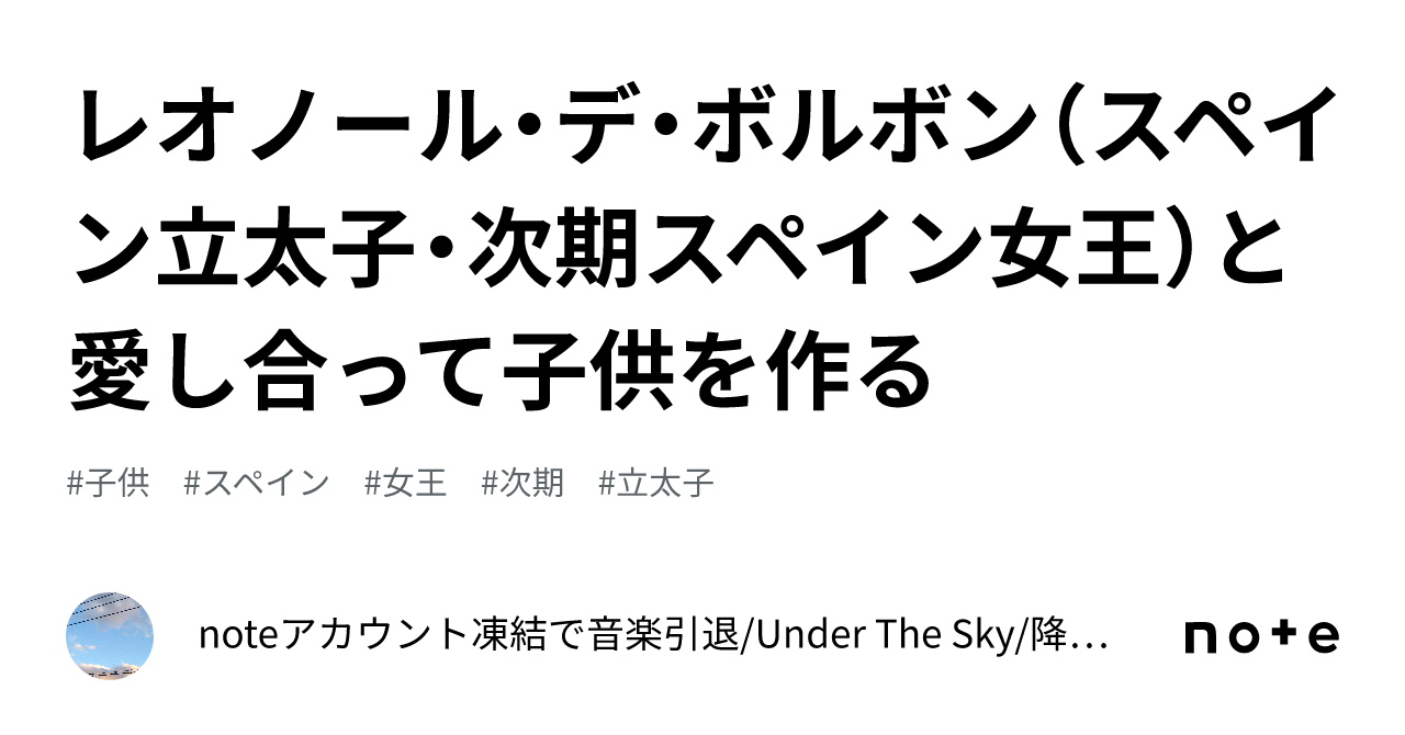 レオノール・デ・ボルボン（スペイン立太子・次期スペイン女王）と愛し合って子供を作る｜note・Googleアカウント凍結で音楽引退/Under
