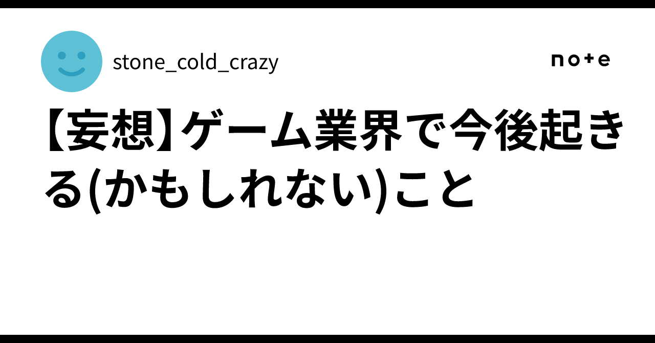 妄想】ゲーム業界で今後起きる(かもしれない)こと｜stone_cold_crazy