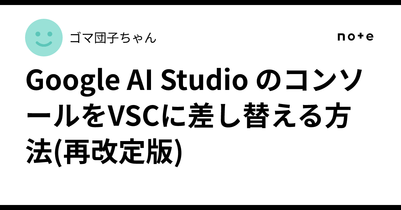 Google AI Studio のコンソールをVSCに差し替える方法(再改定版)｜ゴマ団子ちゃん
