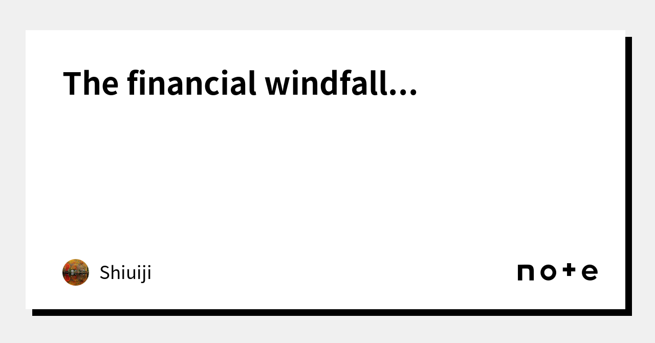 The financial windfall...｜Shiuiji