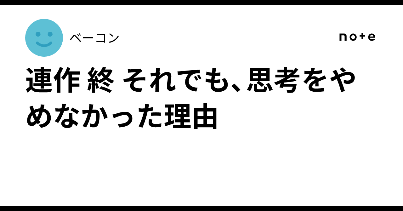 連作 終 それでも、思考をやめなかった理由|ベーコン