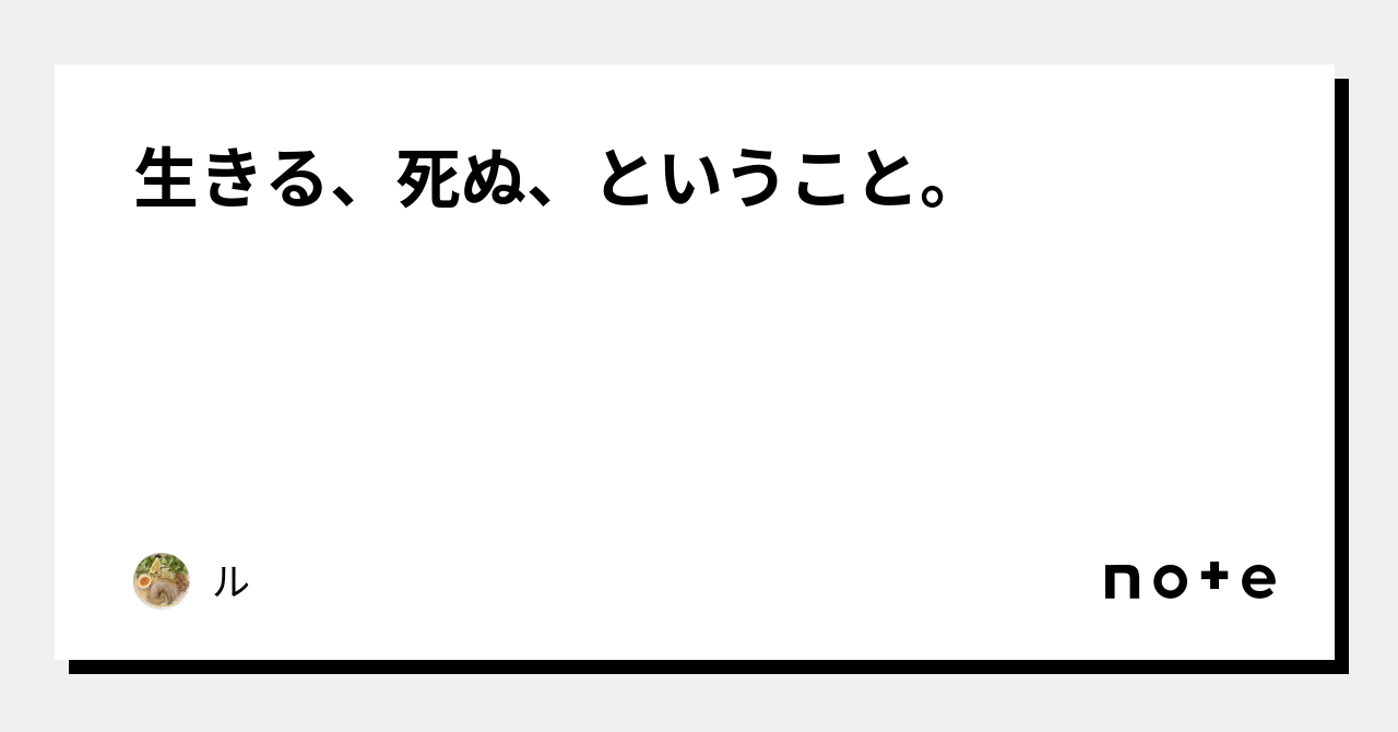 生きる、死ぬ、ということ。|ル|note 生きる、死ぬ、ということ。|ル|note