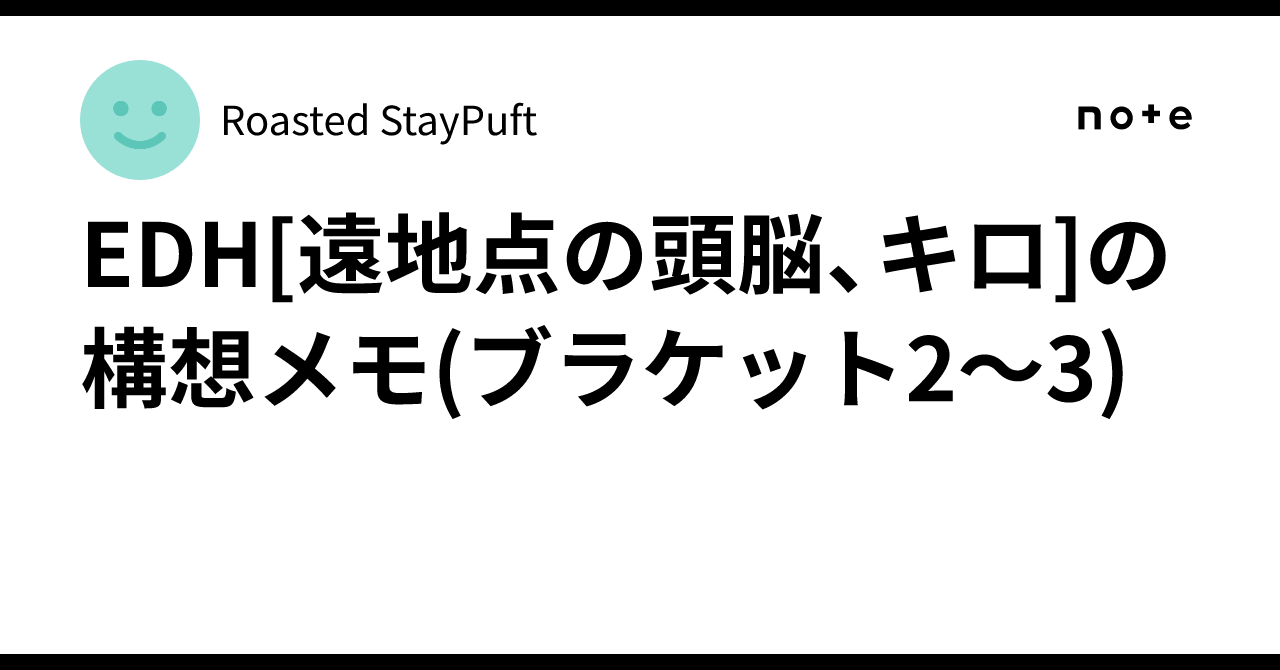 EDH[遠地点の頭脳、キロ]の構想メモ(ブラケット2～3)｜Roasted StayPuft