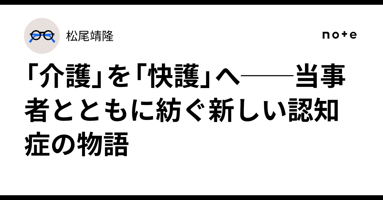 「介護」を「快護」へ──当事者とともに紡ぐ新しい認知症の物語｜松尾靖隆