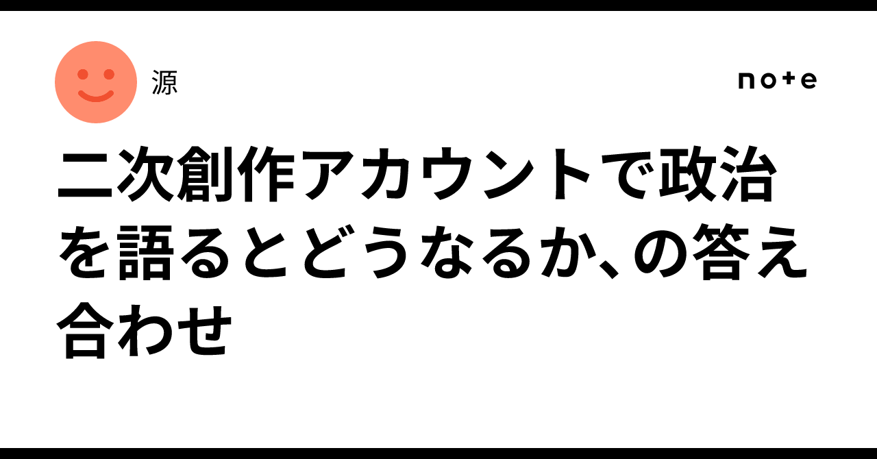 二次創作アカウントで政治を語るとどうなるか、の答え合わせ｜源