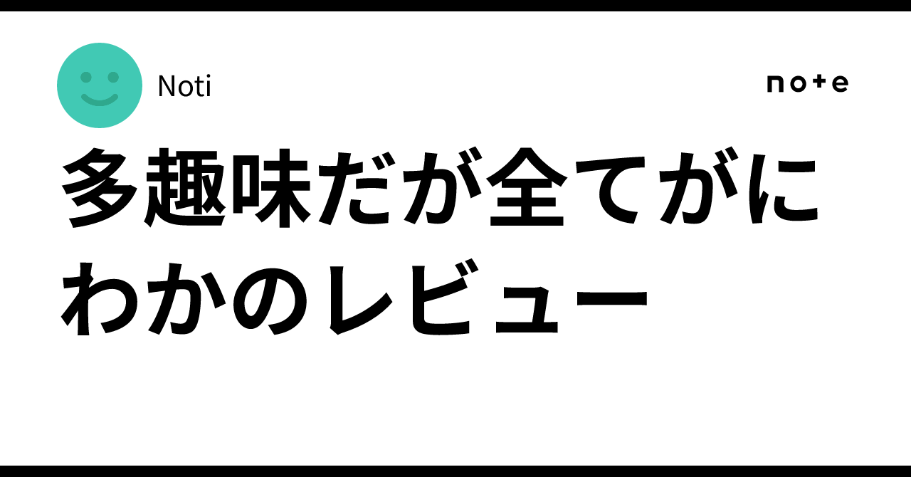 多趣味だが全てがにわかのレビュー｜Noti