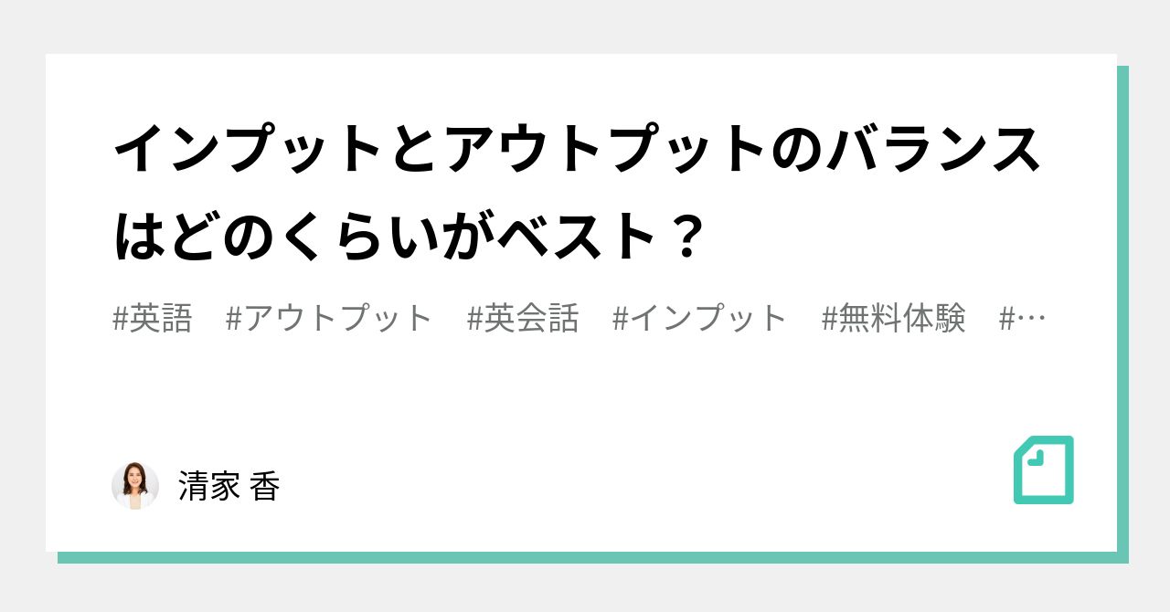 インプットとアウトプットのバランスはどのくらいがベスト？｜清家 香