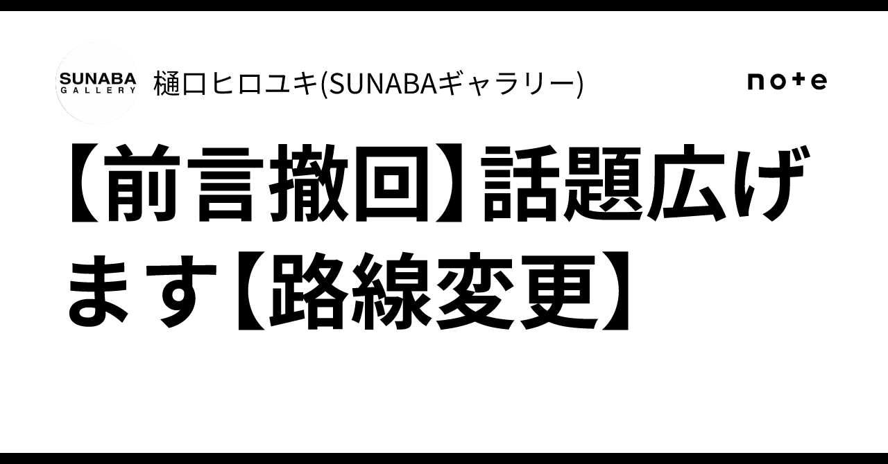 【前言撤回】話題広げます【路線変更】｜樋口ヒロユキ(SUNABAギャラリー)