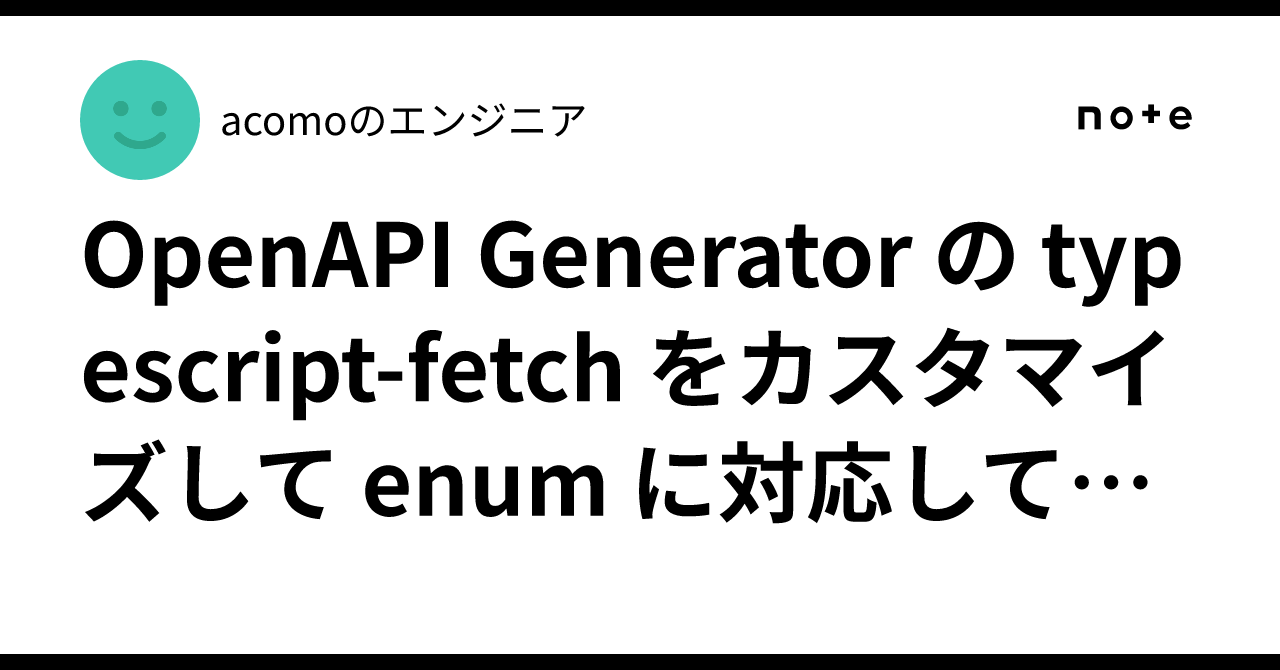 OpenAPI Generator の typescript-fetch をカスタマイズして enum に対応してみた｜acomoのエンジニア