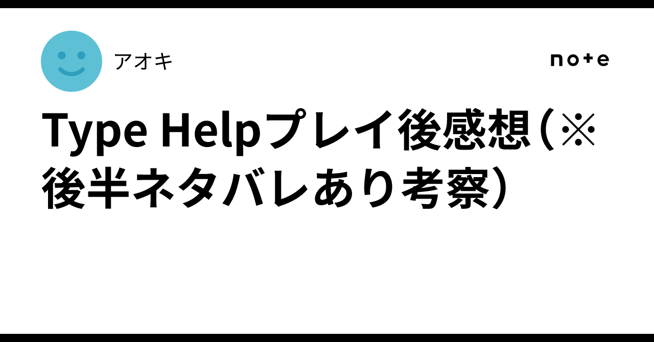 Type Helpプレイ後感想（※後半ネタバレあり考察）｜アオキ