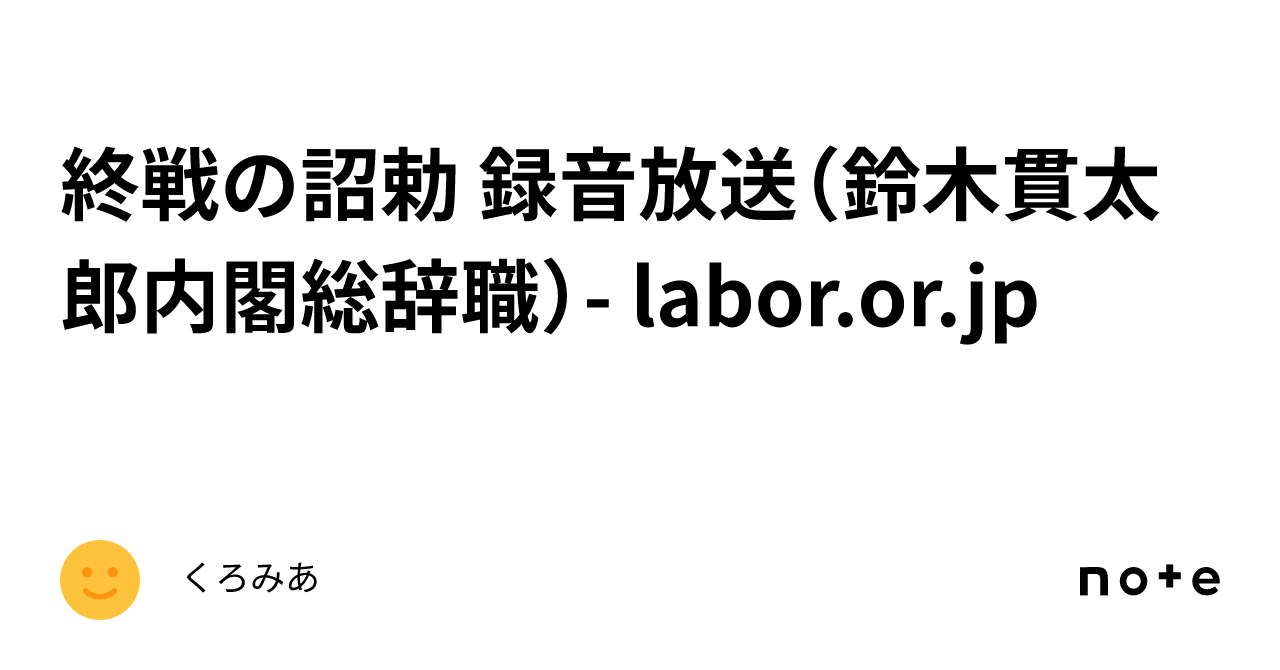 終戦の詔勅 録音放送（鈴木貫太郎内閣総辞職） Labor Or Jp｜くろみあ