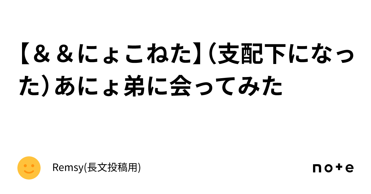 【🦅&🐮&🐱にょこねた】(支配下になった)あにょ弟に会ってみた|Remsy(長文投稿用)