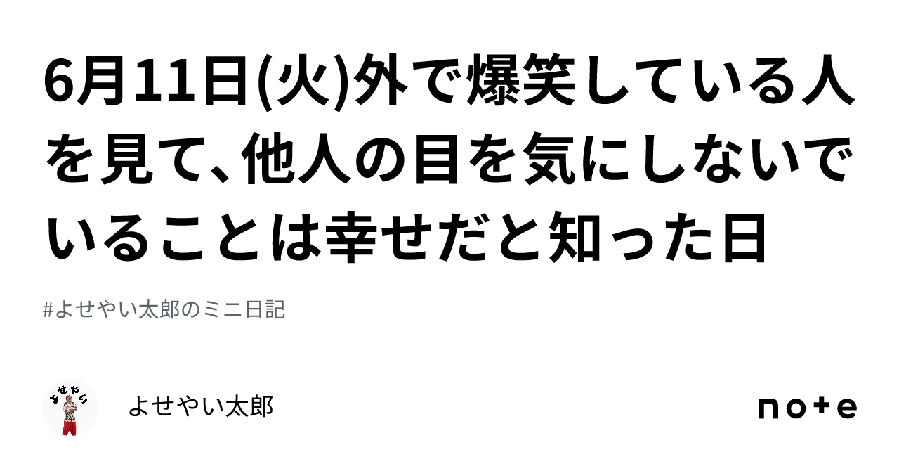 6月11日 火 外で爆笑している人を見て、他人の目を気にしないでいることは幸せだと知った日｜よせやい太郎