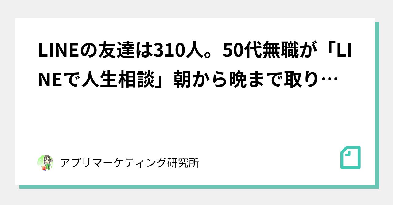 Lineの友達は310人 50代無職が Lineで人生相談 朝から晩まで取り組む理由 アプリマーケティング研究所