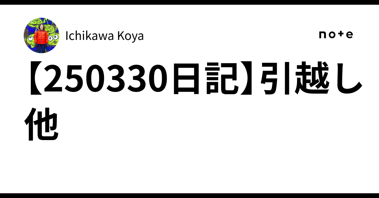 250330日記】引越し 他|Ichikawa Koya 250330日記】引越し 他|Ichikawa Koya