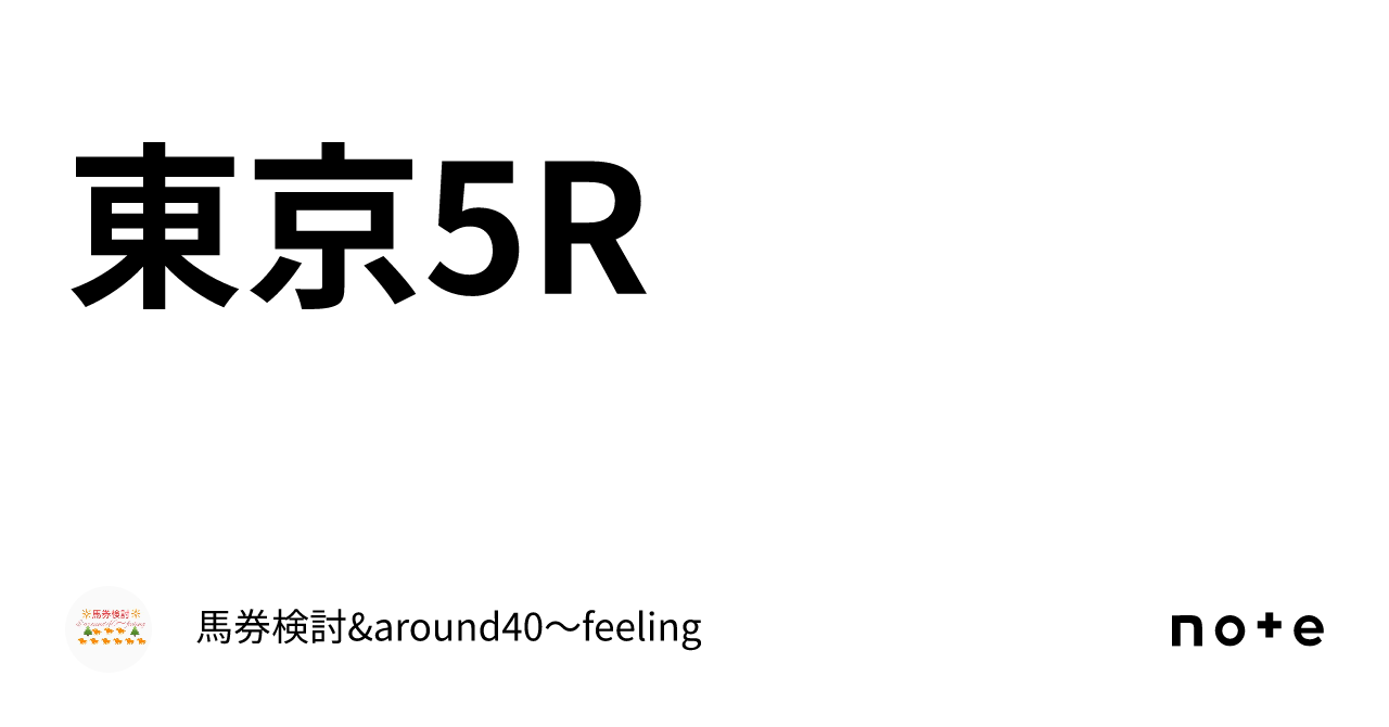 東京5R｜馬券検討&around40〜feeling