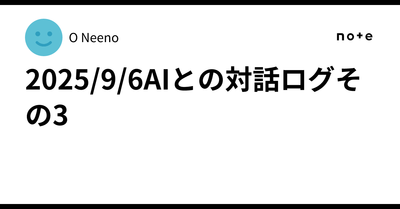 2025/9/6AIとの対話ログその3｜O Neeno