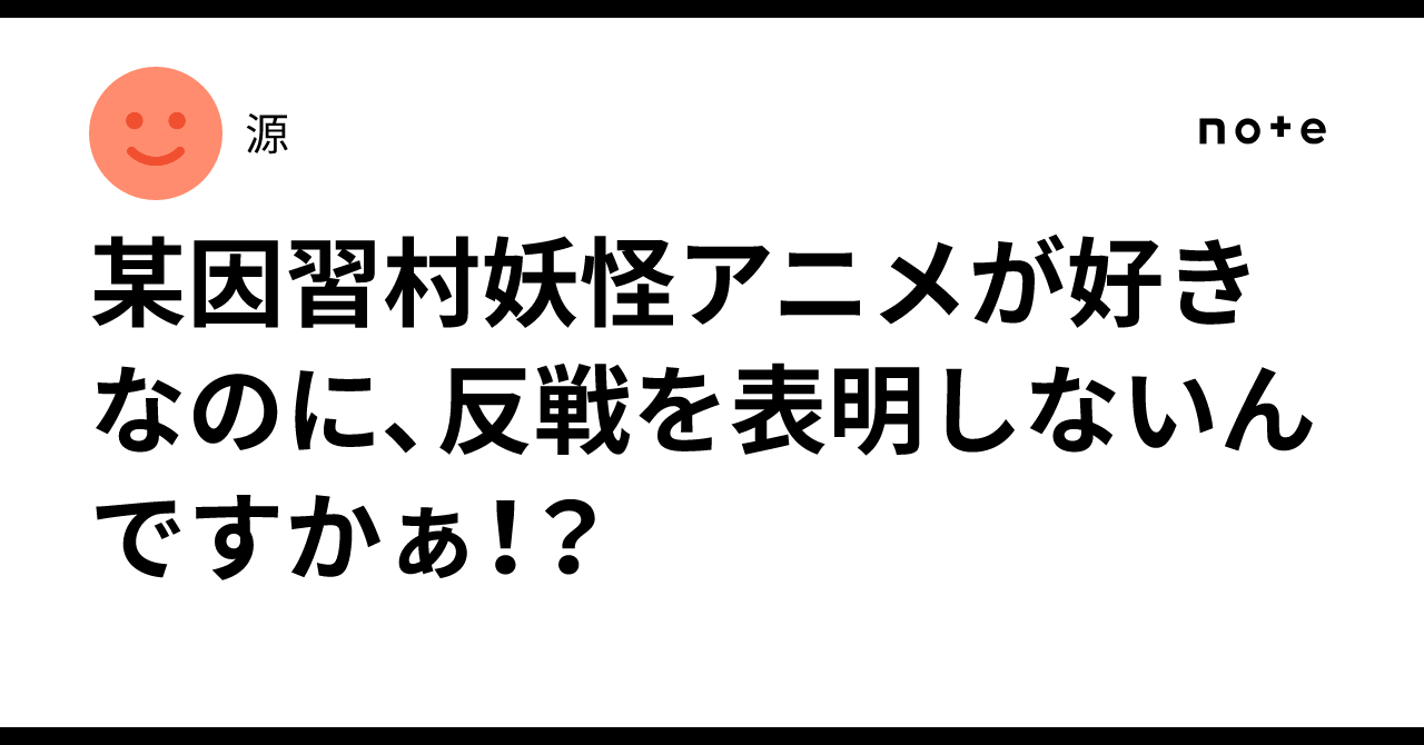 某因習村妖怪アニメが好きなのに、反戦を表明しないんですかぁ！？｜源