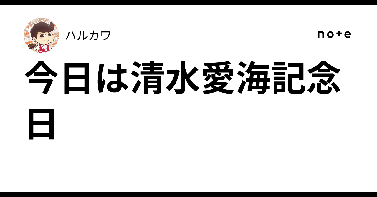 今日は清水愛海記念日｜ハルカワ