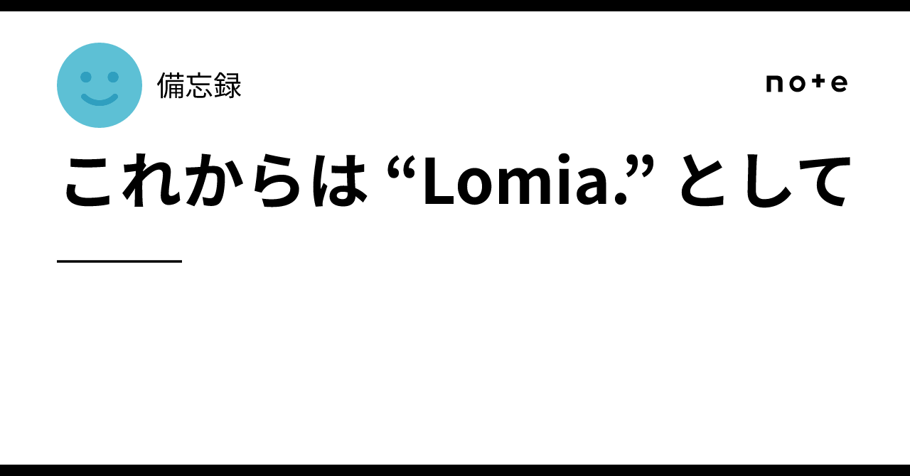 これからは “Lomia.” として──｜備忘録