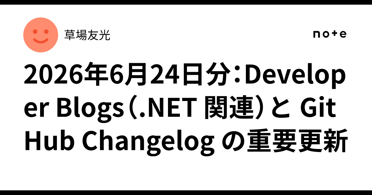 2026年6月24日分：Developer Blogs（.NET 関連）と GitHub Changelog の重要更新｜草場友光