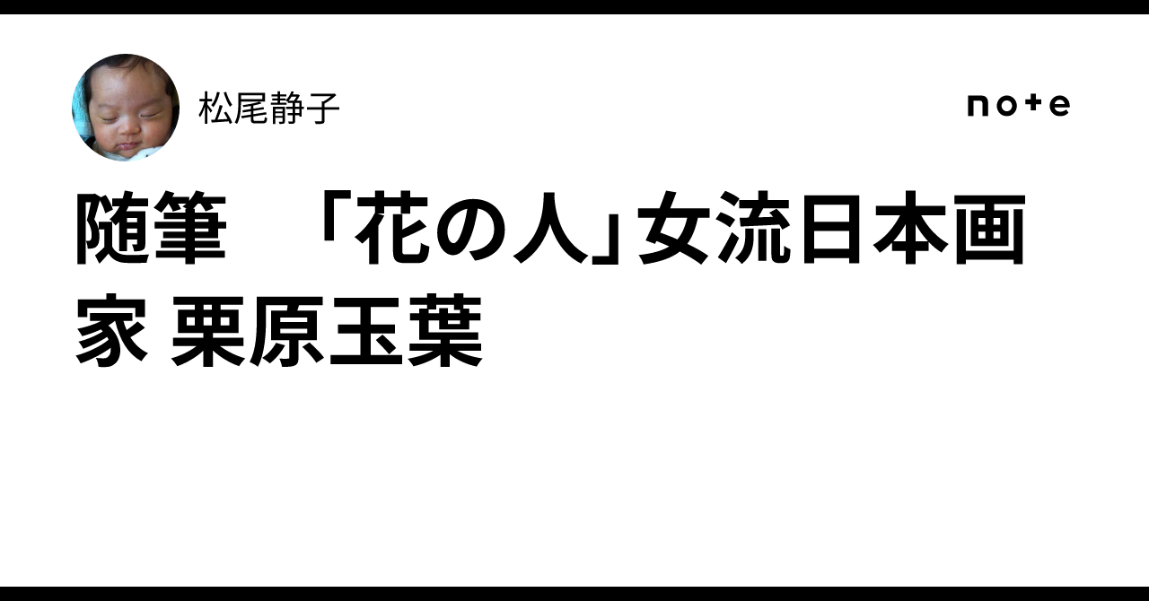 随筆 「花の人」女流日本画家 栗原玉葉｜松尾静子