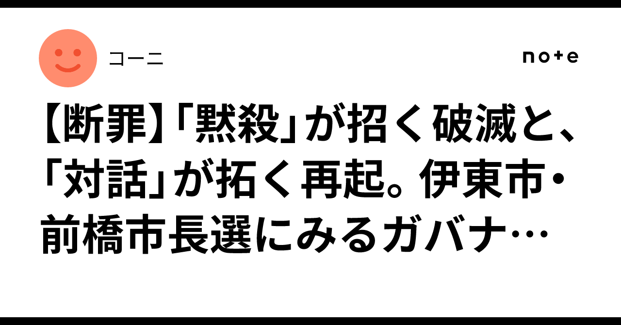 【断罪】「黙殺」が招く破滅と、「対話」が拓く再起。伊東市・前橋市長選にみるガバナンスの急所|コーニ