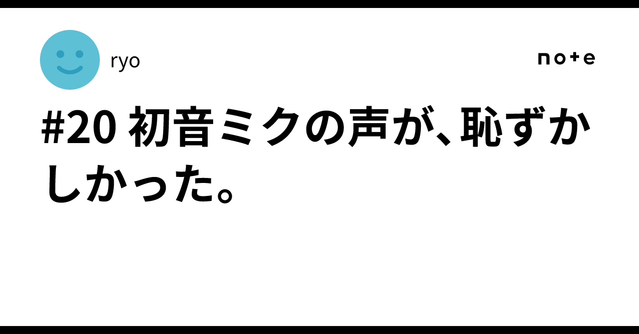 #20 初音ミクの声が、恥ずかしかった。｜ryo