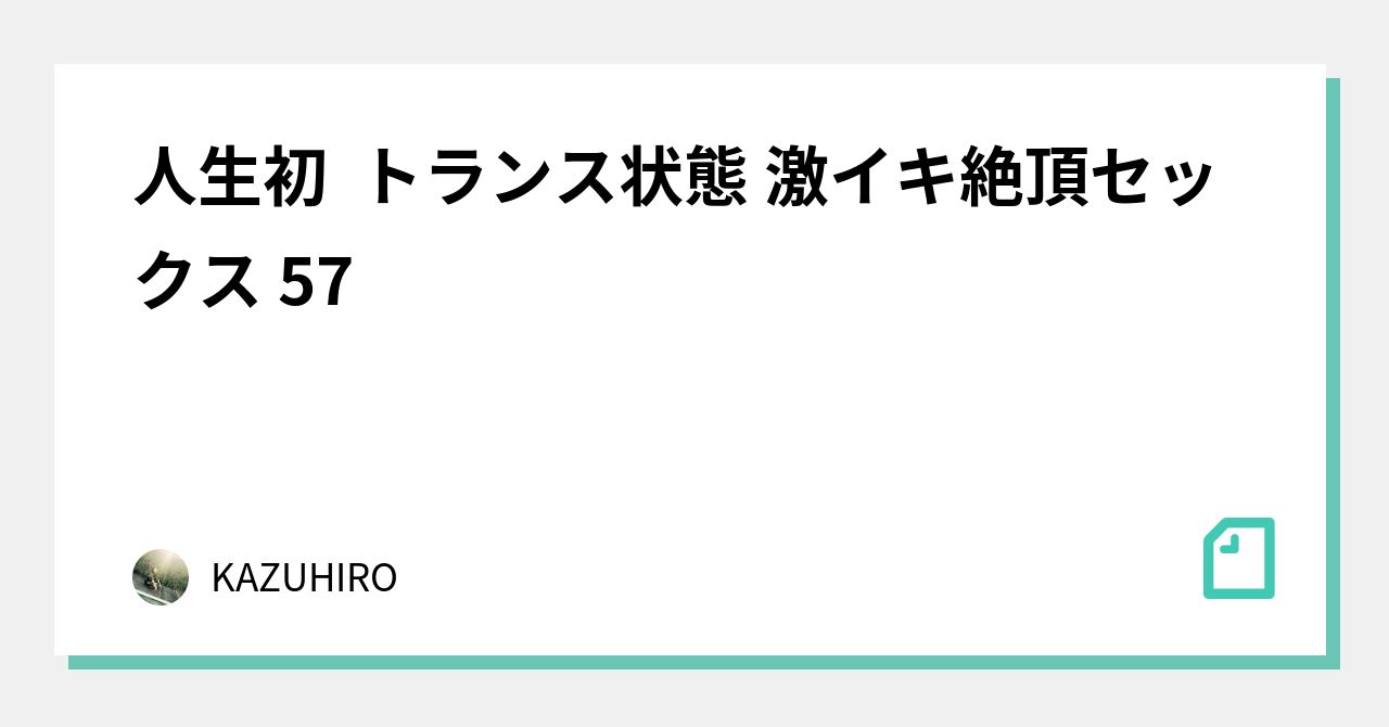 人生初 トランス状態 激イキ絶頂セックス 57｜kazuhiro｜note