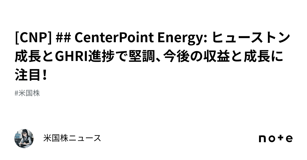 [CNP] ## CenterPoint Energy: ヒューストン成長とGHRI進捗で堅調、今後の収益と成長に注目！｜米国株ニュース