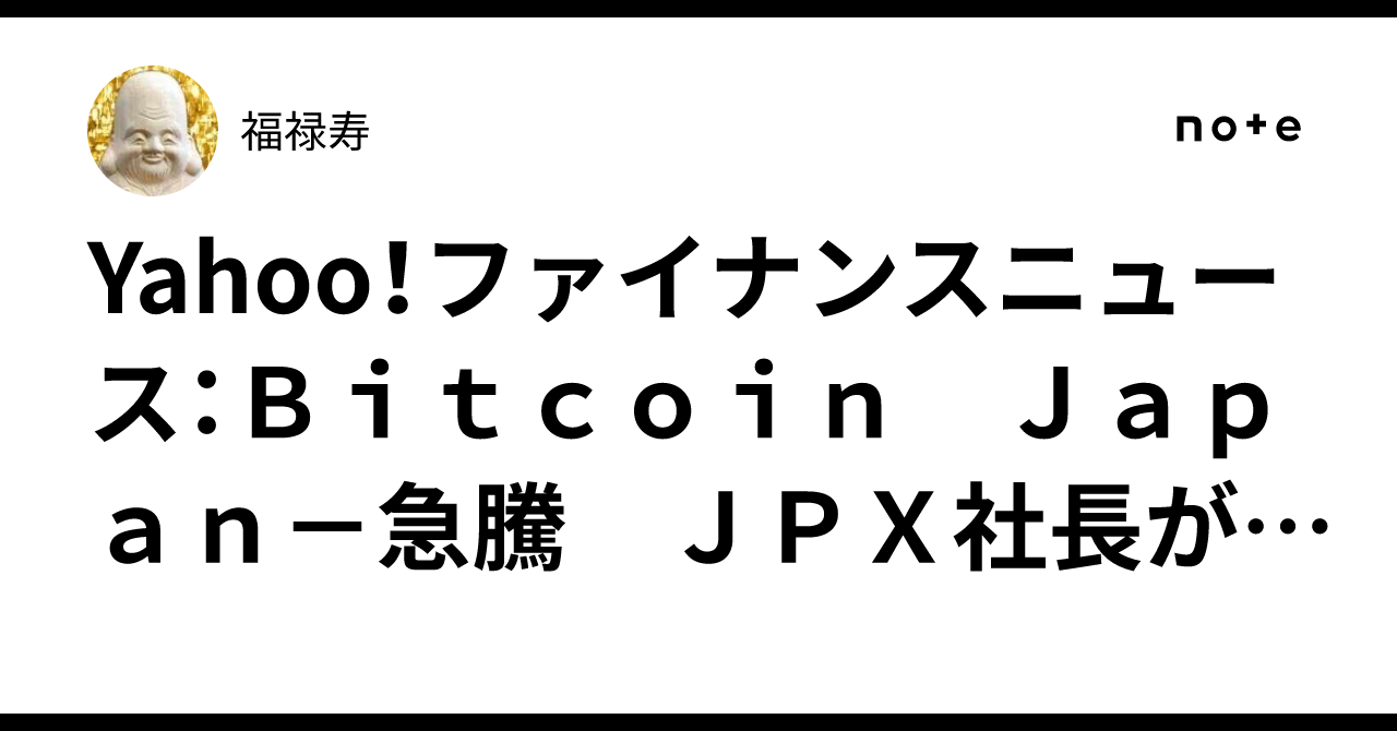 Yahoo！ファイナンスニュース：Ｂｉｔｃｏｉｎ Ｊａｐａｎ－急騰 ＪＰＸ社長がトレジャリー企業の規制強化は現時点で検討していないと言及と報道｜福禄寿