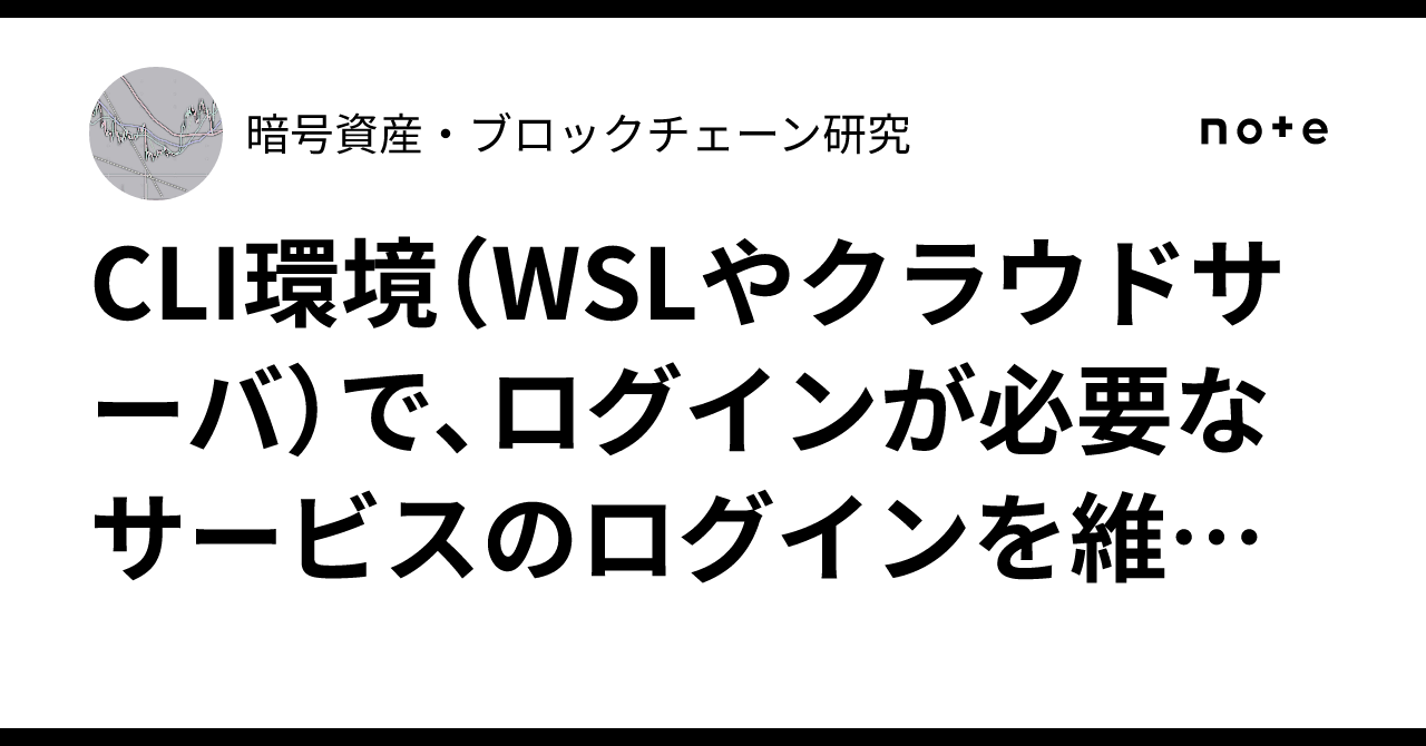 CLI環境（WSLやクラウドサーバ）で、ログインが必要なサービスのログインを維持する方法｜AI・ブロックチェーン研究