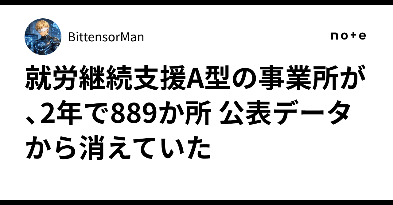 就労継続支援A型の事業所が、2年で889か所 公表データから消えていた｜BittensorMan