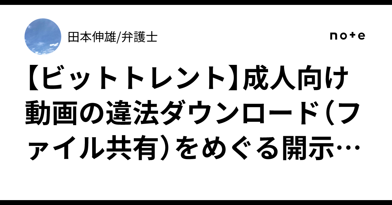 ビットトレント】成人向け動画の違法ダウンロード（ファイル共有）をめぐる開示請求の相談が相次いでいる件｜田本伸雄/弁護士