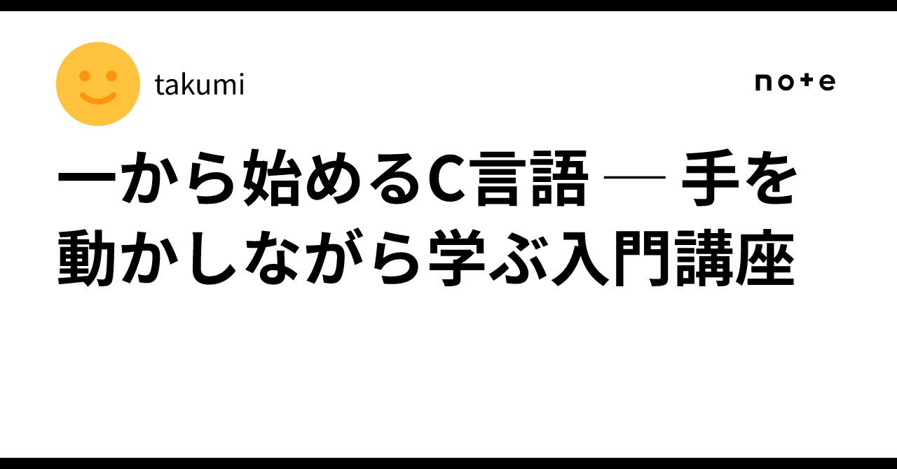一から始めるC言語 ─ 手を動かしながら学ぶ入門講座｜takumi