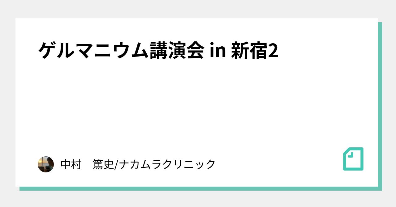 ゲルマニウム講演会 in 新宿2｜中村　篤史/ナカムラクリニック｜note