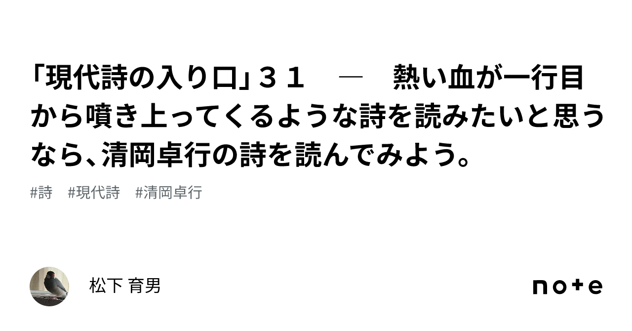 現代詩の入り口」３１ ― 熱い血が一行目から噴き上ってくるような詩を読みたいと思うなら、清岡卓行の詩を読んでみよう。｜松下 育男