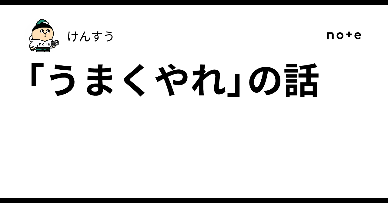 「うまくやれ」の話｜けんすう