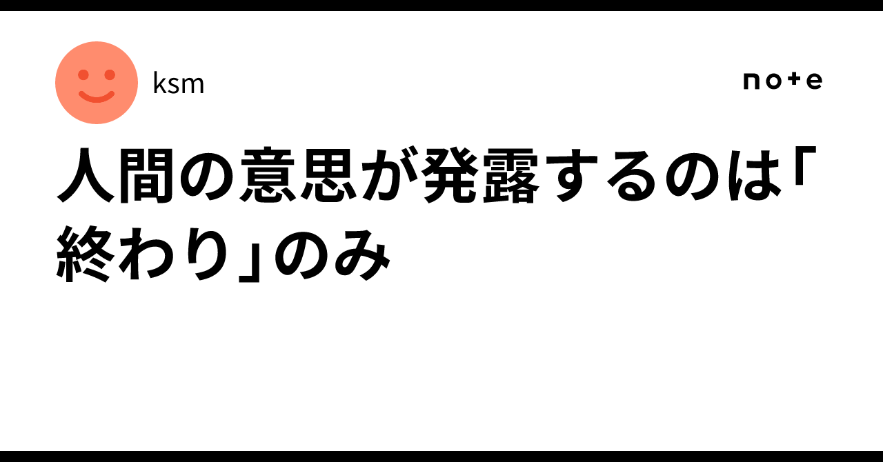 人間の意思が発露するのは「終わり」のみ|ksm