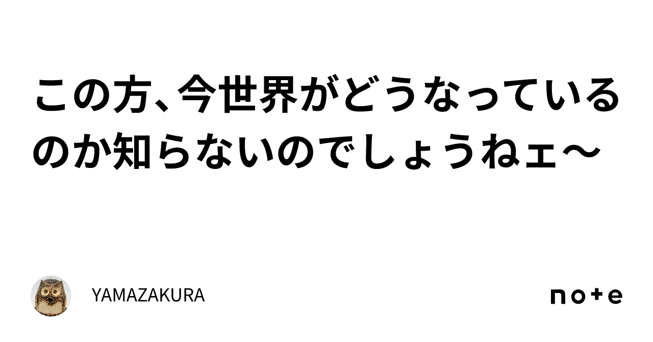 この方、今世界がどうなっているのか知らないのでしょうねェ〜|YAMAZAKURA