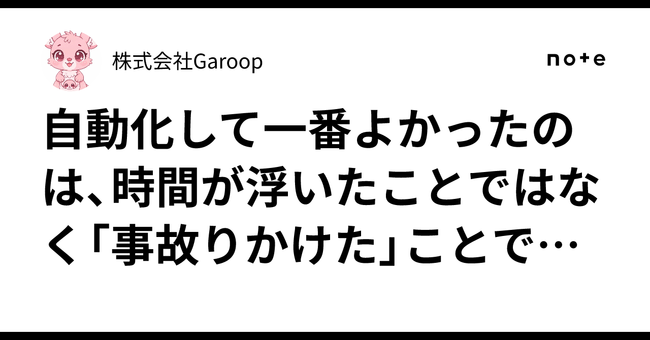自動化して一番よかったのは、時間が浮いたことではなく「事故りかけた」ことでした|株式会社Garoop